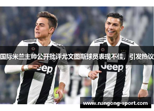 国际米兰主帅公开批评尤文图斯球员表现不佳，引发热议