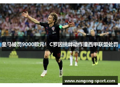 皇马被罚9000欧元！C罗因挑衅动作遭西甲联盟处罚
