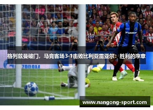 格列兹曼破门，马竞客场3-1击败比利亚雷亚尔：胜利的序章