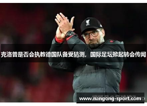 克洛普是否会执教德国队备受猜测，国际足坛掀起转会传闻